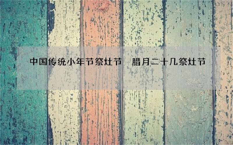 中国传统小年节祭灶节 腊月二十几祭灶节